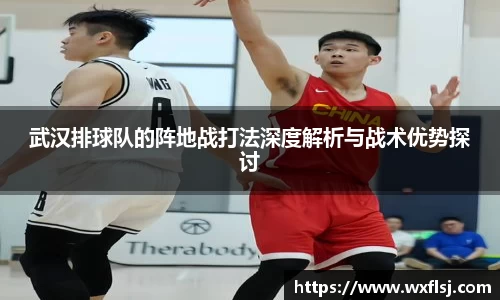 武汉排球队的阵地战打法深度解析与战术优势探讨