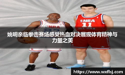 姚明亲临拳击赛场感受热血对决展现体育精神与力量之美