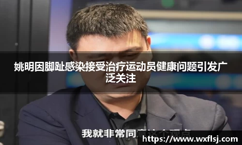 姚明因脚趾感染接受治疗运动员健康问题引发广泛关注