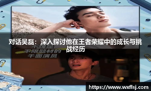 对话吴磊：深入探讨他在王者荣耀中的成长与挑战经历