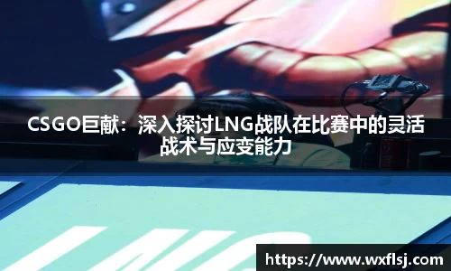 CSGO巨献：深入探讨LNG战队在比赛中的灵活战术与应变能力