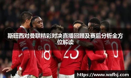 斯旺西对曼联精彩对决直播回顾及赛后分析全方位解读