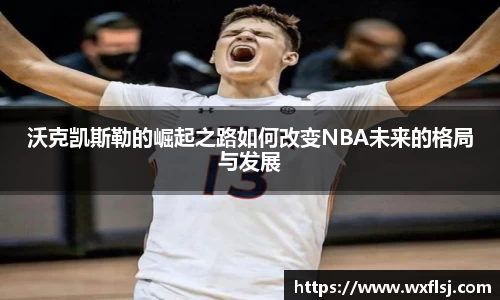 沃克凯斯勒的崛起之路如何改变NBA未来的格局与发展