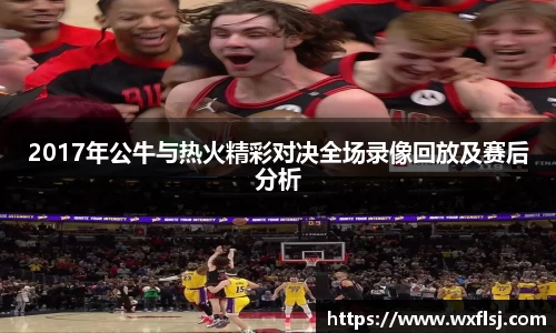 2017年公牛与热火精彩对决全场录像回放及赛后分析
