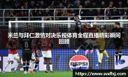 米兰与拜仁激情对决乐视体育全程直播精彩瞬间回顾