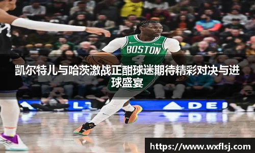 凯尔特儿与哈茨激战正酣球迷期待精彩对决与进球盛宴