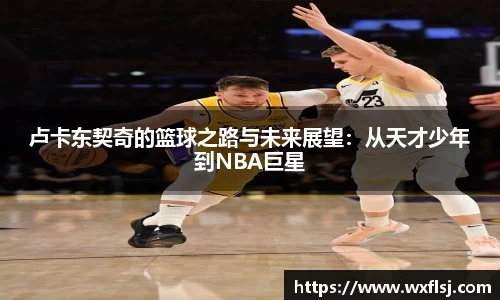 卢卡东契奇的篮球之路与未来展望：从天才少年到NBA巨星