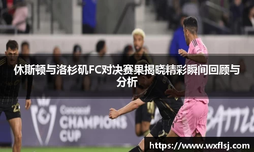 休斯顿与洛杉矶FC对决赛果揭晓精彩瞬间回顾与分析