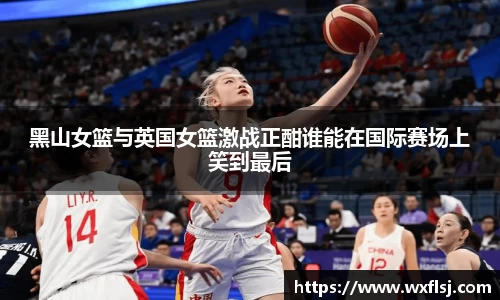 黑山女篮与英国女篮激战正酣谁能在国际赛场上笑到最后