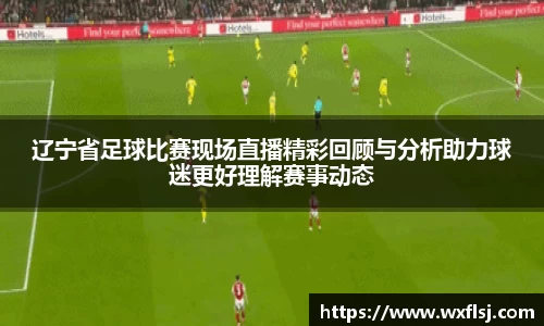 辽宁省足球比赛现场直播精彩回顾与分析助力球迷更好理解赛事动态