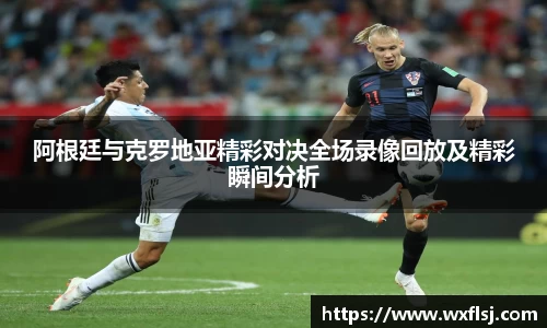 阿根廷与克罗地亚精彩对决全场录像回放及精彩瞬间分析