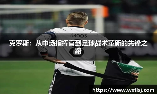 克罗斯：从中场指挥官到足球战术革新的先锋之路
