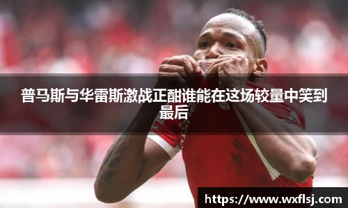普马斯与华雷斯激战正酣谁能在这场较量中笑到最后